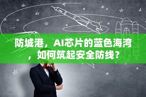 防城港，AI芯片的蓝色海湾，如何筑起安全防线？