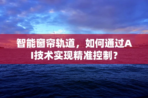 智能窗帘轨道，如何通过AI技术实现精准控制？