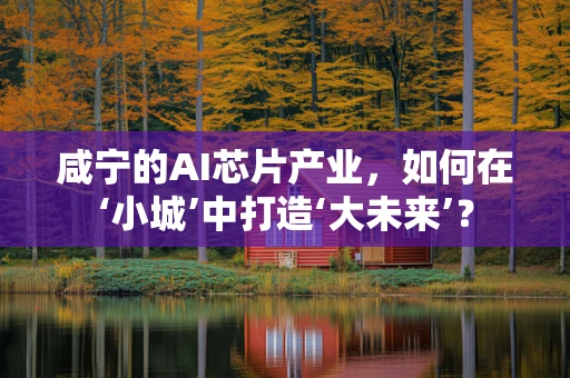 咸宁的AI芯片产业，如何在‘小城’中打造‘大未来’？