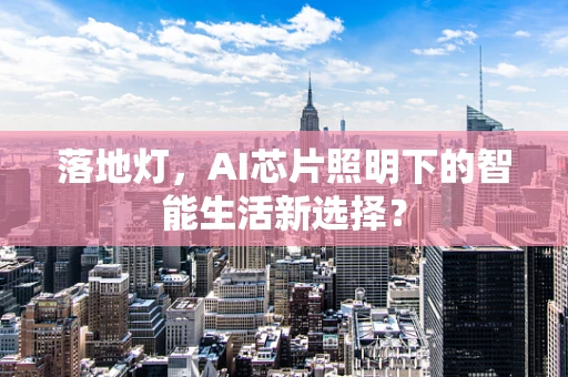 落地灯，AI芯片照明下的智能生活新选择？