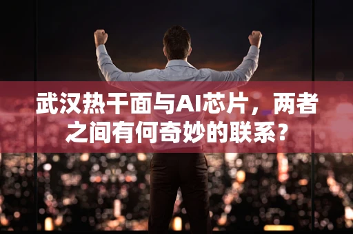 武汉热干面与AI芯片，两者之间有何奇妙的联系？