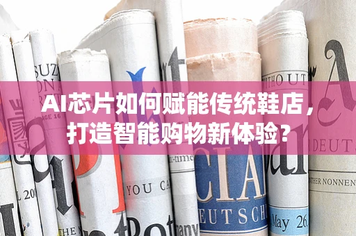 AI芯片如何赋能传统鞋店，打造智能购物新体验？