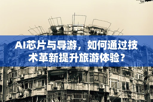AI芯片与导游，如何通过技术革新提升旅游体验？