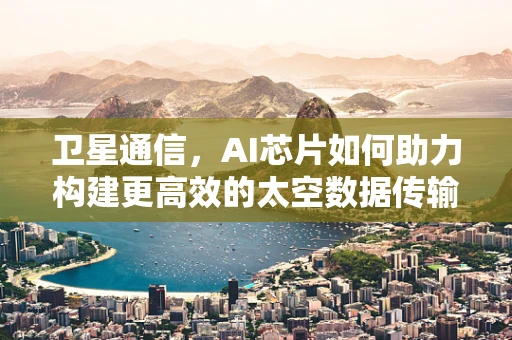 卫星通信，AI芯片如何助力构建更高效的太空数据传输网络？