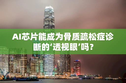 AI芯片能成为骨质疏松症诊断的‘透视眼’吗？