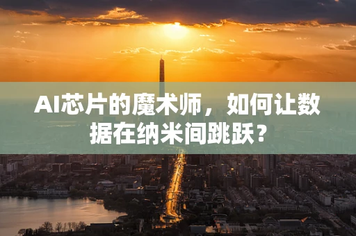 AI芯片的魔术师，如何让数据在纳米间跳跃？
