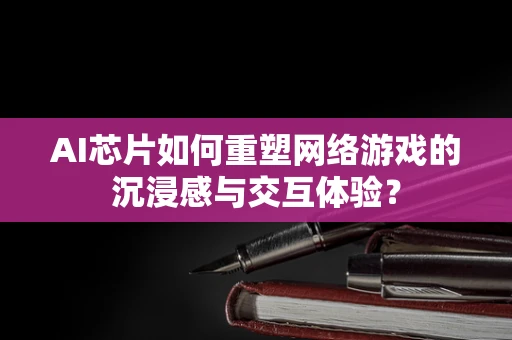 AI芯片如何重塑网络游戏的沉浸感与交互体验？