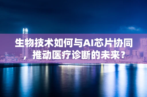生物技术如何与AI芯片协同，推动医疗诊断的未来？