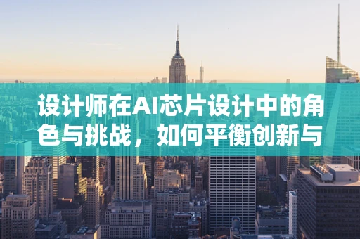 设计师在AI芯片设计中的角色与挑战，如何平衡创新与实用性？