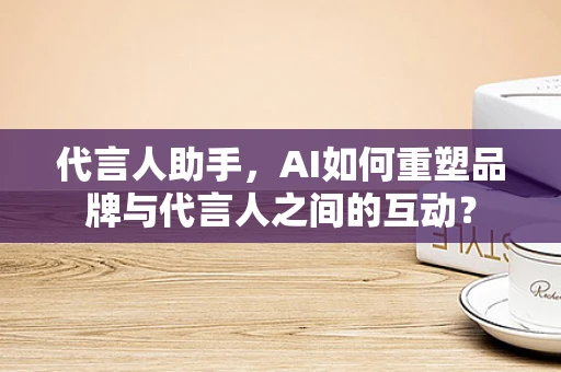 代言人助手，AI如何重塑品牌与代言人之间的互动？