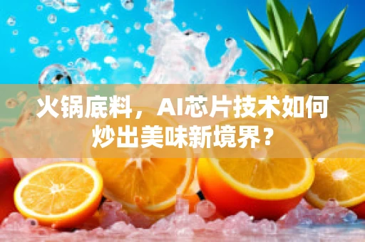火锅底料，AI芯片技术如何炒出美味新境界？