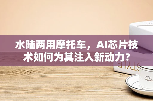 水陆两用摩托车，AI芯片技术如何为其注入新动力？