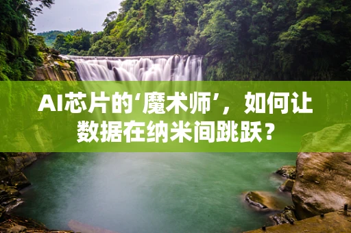 AI芯片的‘魔术师’，如何让数据在纳米间跳跃？