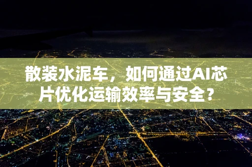 散装水泥车，如何通过AI芯片优化运输效率与安全？