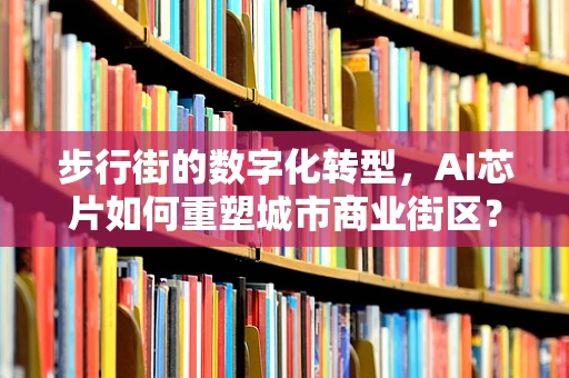 步行街的数字化转型，AI芯片如何重塑城市商业街区？
