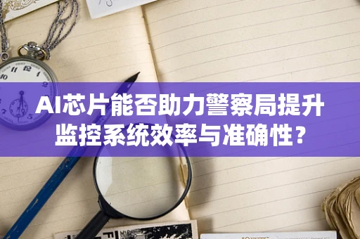 AI芯片能否助力警察局提升监控系统效率与准确性？