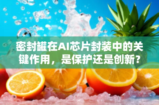 密封罐在AI芯片封装中的关键作用，是保护还是创新？