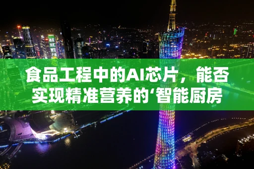 食品工程中的AI芯片，能否实现精准营养的‘智能厨房’？