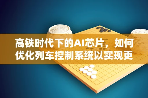 高铁时代下的AI芯片，如何优化列车控制系统以实现更智能的出行？