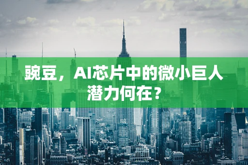 豌豆，AI芯片中的微小巨人潜力何在？