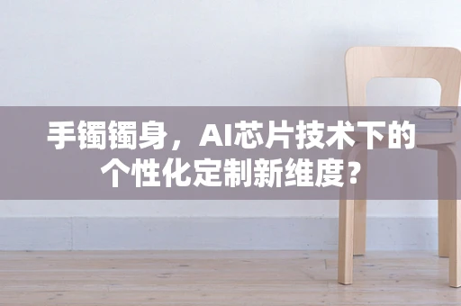 手镯镯身，AI芯片技术下的个性化定制新维度？