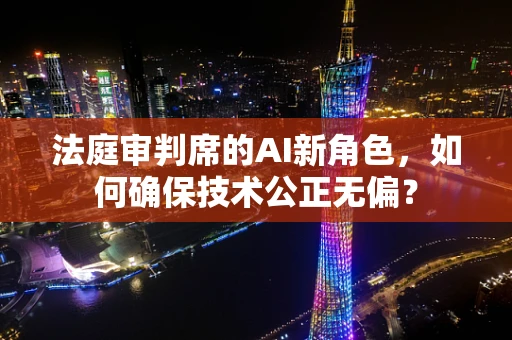 法庭审判席的AI新角色，如何确保技术公正无偏？