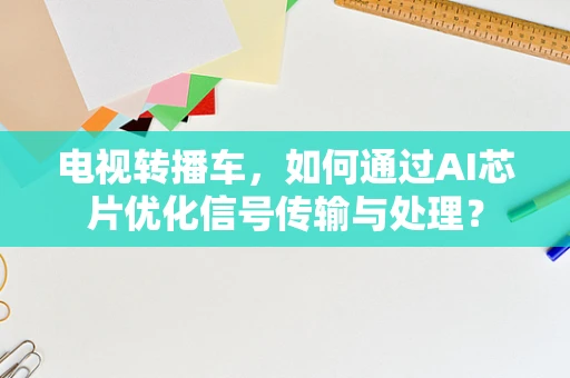 电视转播车，如何通过AI芯片优化信号传输与处理？