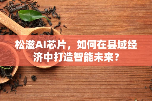 松滋AI芯片，如何在县域经济中打造智能未来？