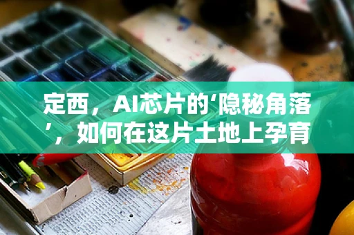 定西，AI芯片的‘隐秘角落’，如何在这片土地上孕育创新？