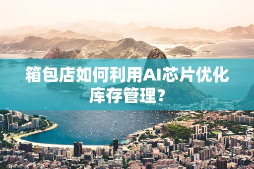 箱包店如何利用AI芯片优化库存管理？
