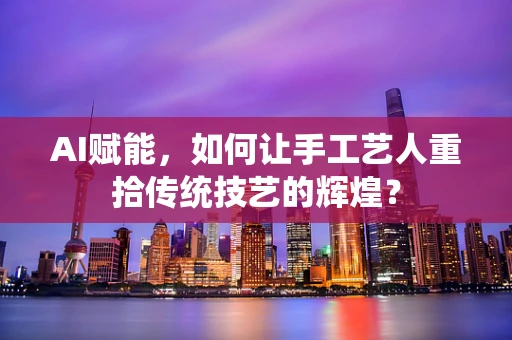 AI赋能，如何让手工艺人重拾传统技艺的辉煌？