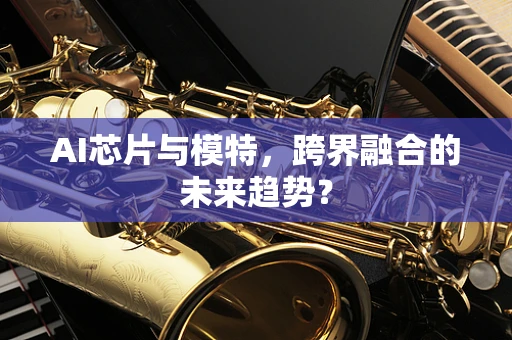 AI芯片与模特，跨界融合的未来趋势？