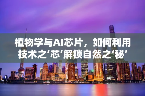 植物学与AI芯片，如何利用技术之‘芯’解锁自然之‘秘’？