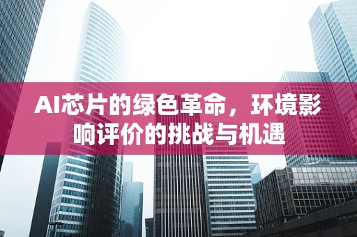 AI芯片的绿色革命，环境影响评价的挑战与机遇