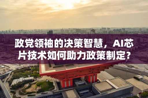 政党领袖的决策智慧，AI芯片技术如何助力政策制定？