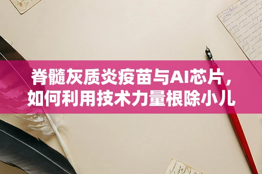 脊髓灰质炎疫苗与AI芯片，如何利用技术力量根除小儿麻痹？
