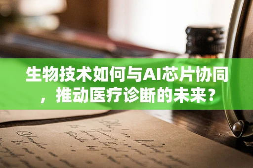 生物技术如何与AI芯片协同，推动医疗诊断的未来？