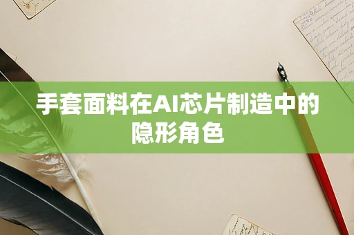 手套面料在AI芯片制造中的隐形角色