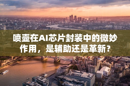喷壶在AI芯片封装中的微妙作用，是辅助还是革新？
