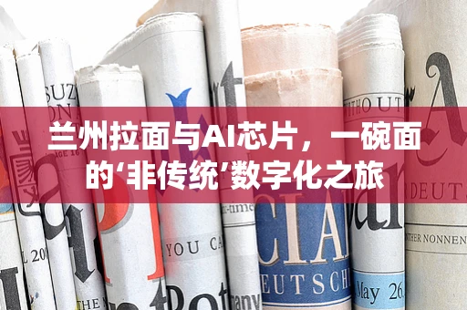 兰州拉面与AI芯片，一碗面的‘非传统’数字化之旅