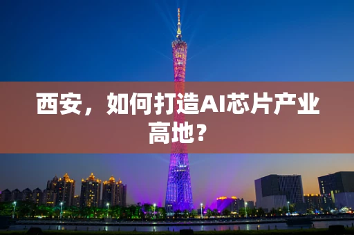 西安，如何打造AI芯片产业高地？