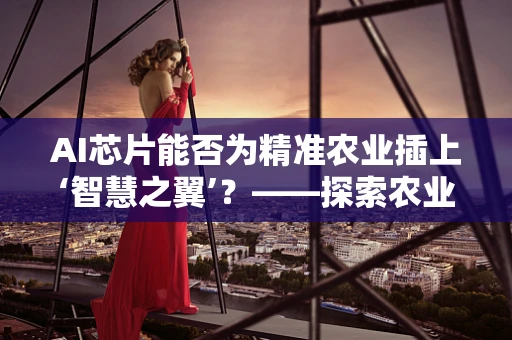 AI芯片能否为精准农业插上‘智慧之翼’？——探索农业科学的数字化转型之路
