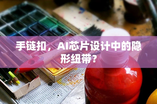 手链扣，AI芯片设计中的隐形纽带？