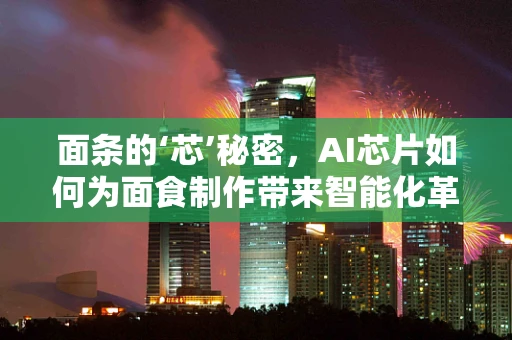 面条的‘芯’秘密，AI芯片如何为面食制作带来智能化革新？