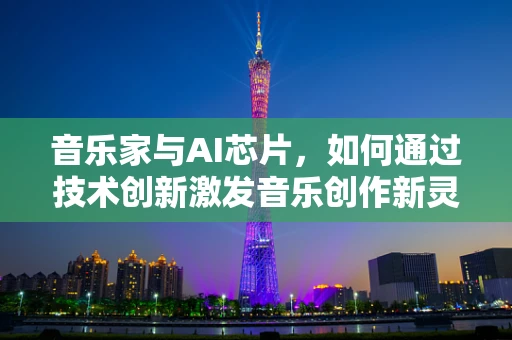 音乐家与AI芯片，如何通过技术创新激发音乐创作新灵感？