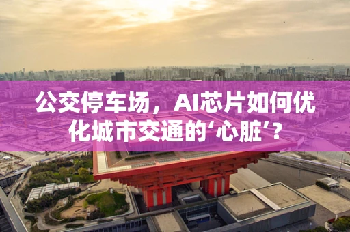 公交停车场，AI芯片如何优化城市交通的‘心脏’？