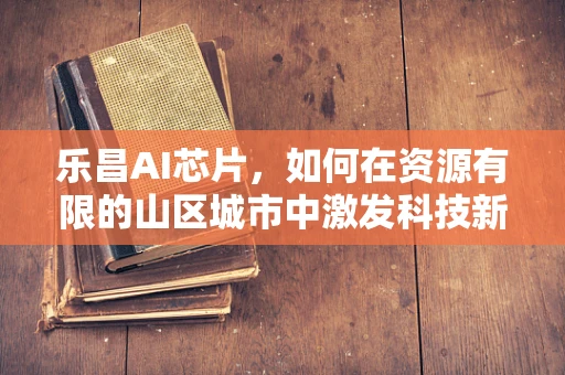 乐昌AI芯片，如何在资源有限的山区城市中激发科技新活力？