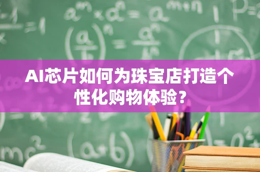 AI芯片如何为珠宝店打造个性化购物体验？