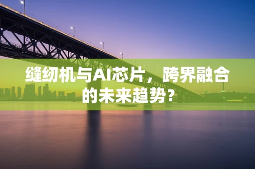缝纫机与AI芯片，跨界融合的未来趋势？