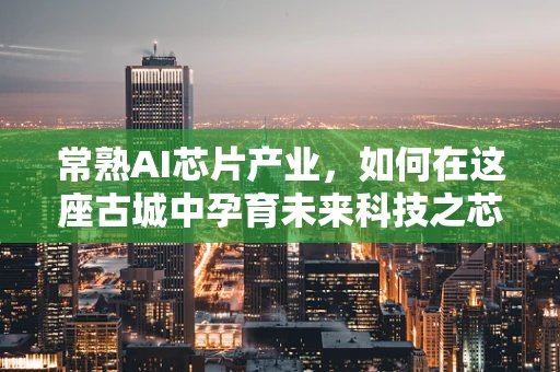 常熟AI芯片产业，如何在这座古城中孕育未来科技之芯？